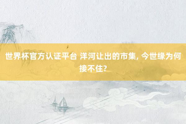 世界杯官方认证平台 洋河让出的市集, 今世缘为何接不住?
