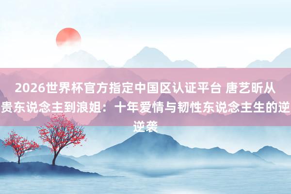 2026世界杯官方指定中国区认证平台 唐艺昕从祺贵东说念主到浪姐:十年爱情与韧性东说念主生的逆袭