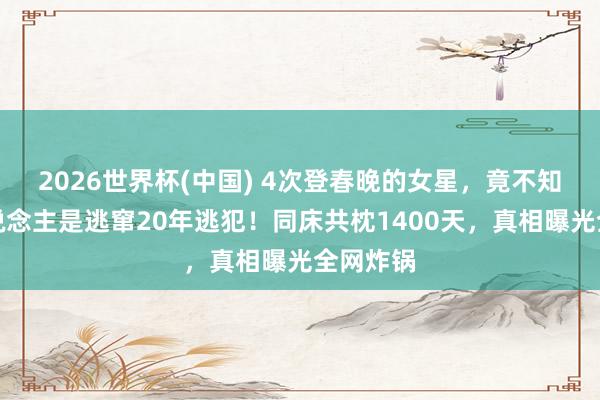 2026世界杯(中国) 4次登春晚的女星,竟不知枕边东说念主是逃窜20年逃犯!同床共枕1400天,真相曝光全网炸锅