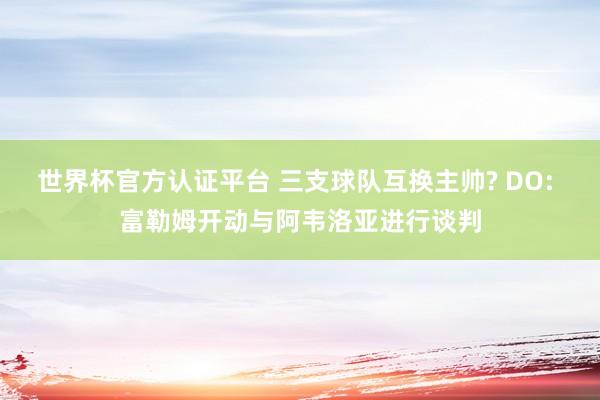 世界杯官方认证平台 三支球队互换主帅? DO: 富勒姆开动与阿韦洛亚进行谈判