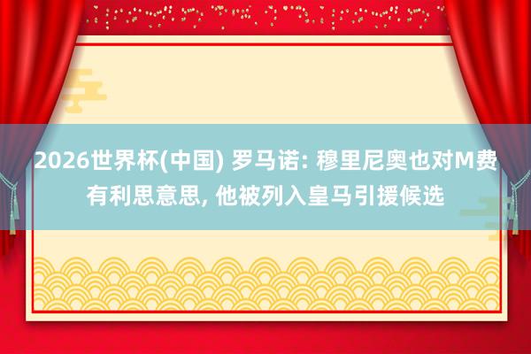 2026世界杯(中国) 罗马诺: 穆里尼奥也对M费有利思意思, 他被列入皇马引援候选