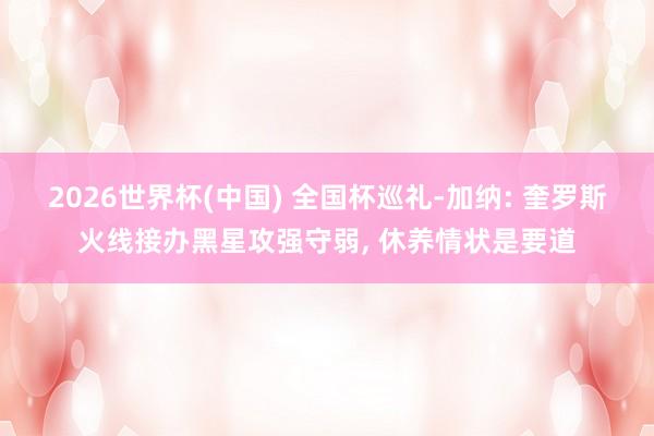 2026世界杯(中国) 全国杯巡礼-加纳: 奎罗斯火线接办黑星攻强守弱, 休养情状是要道