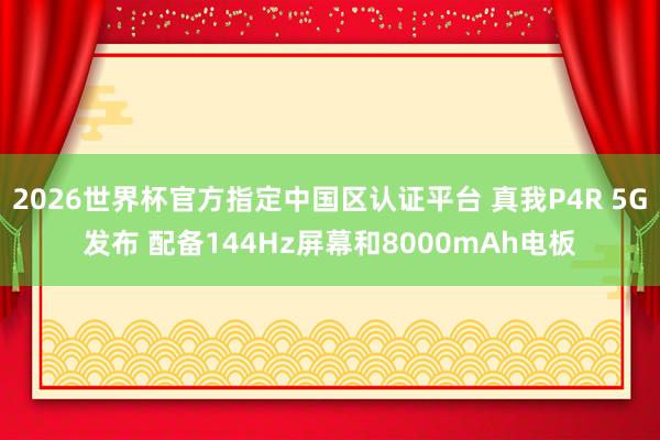 2026世界杯官方指定中国区认证平台 真我P4R 5G发布 配备144Hz屏幕和8000mAh电板