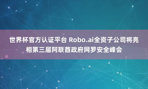 世界杯官方认证平台 Robo.ai全资子公司将亮相第三届阿联酋政府网罗安全峰会
