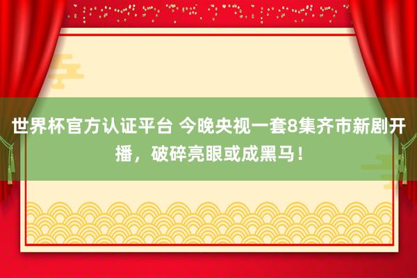世界杯官方认证平台 今晚央视一套8集齐市新剧开播，破碎亮眼或成黑马！
