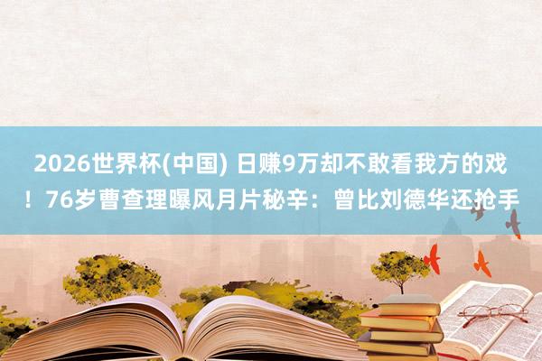 2026世界杯(中国) 日赚9万却不敢看我方的戏!76岁曹查理曝风月片秘辛:曾比刘德华还抢手