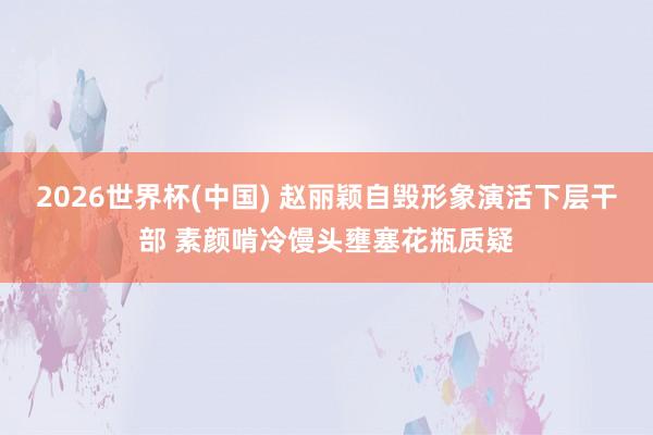 2026世界杯(中国) 赵丽颖自毁形象演活下层干部 素颜啃冷馒头壅塞花瓶质疑