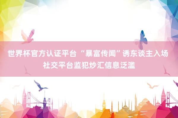 世界杯官方认证平台 “暴富传闻”诱东谈主入场 社交平台监犯炒汇信息泛滥