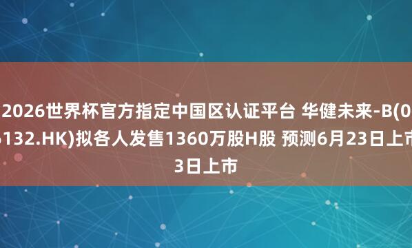 2026世界杯官方指定中国区认证平台 华健未来-B(06132.HK)拟各人发售1360万股H股 预测6月23日上市