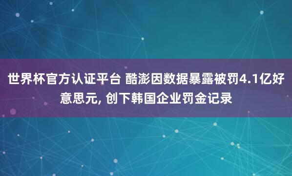 世界杯官方认证平台 酷澎因数据暴露被罚4.1亿好意思元, 创下韩国企业罚金记录