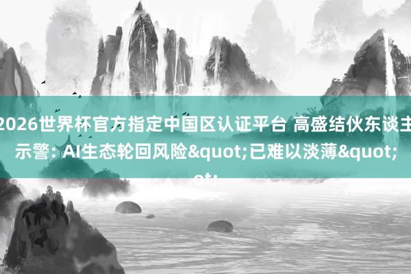 2026世界杯官方指定中国区认证平台 高盛结伙东谈主示警: AI生态轮回风险"已难以淡薄"
