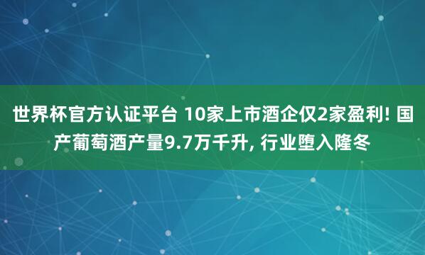 世界杯官方认证平台 10家上市酒企仅2家盈利! 国产葡萄酒产量9.7万千升, 行业堕入隆冬
