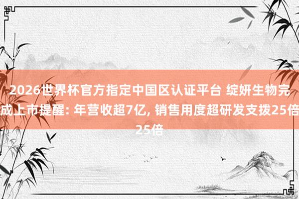2026世界杯官方指定中国区认证平台 绽妍生物完成上市提醒: 年营收超7亿, 销售用度超研发支拨25倍