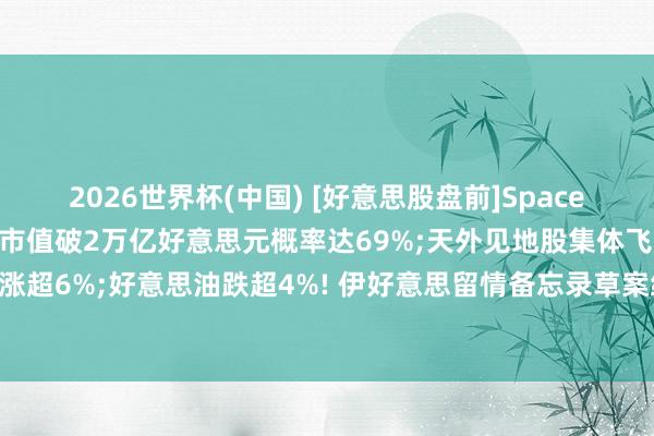 2026世界杯(中国) [好意思股盘前]SpaceX今晚上市， 瞻望称首日市值破2万亿好意思元概率达69%;天外见地股集体飞腾， 维珍星河涨超6%;好意思油跌超4%! 伊好意思留情备忘录草案细节曝光;谷歌TPU初次引入三星代工