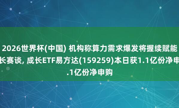 2026世界杯(中国) 机构称算力需求爆发将握续赋能成长赛谈, 成长ETF易方达(159259)本日获1.1亿份净申购