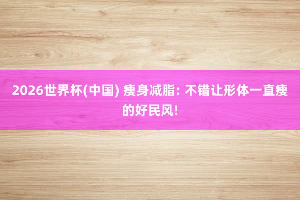 2026世界杯(中国) 瘦身减脂: 不错让形体一直瘦的好民风!
