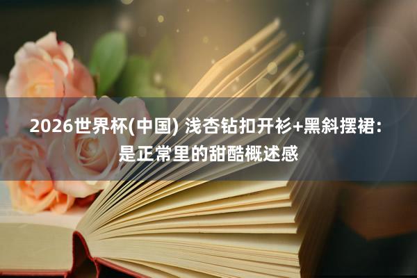 2026世界杯(中国) 浅杏钻扣开衫+黑斜摆裙: 是正常里的甜酷概述感