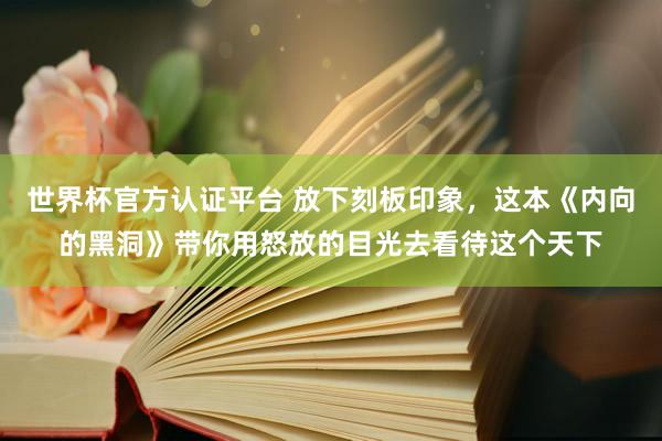 世界杯官方认证平台 放下刻板印象,这本《内向的黑洞》带你用怒放的目光去看待这个天下