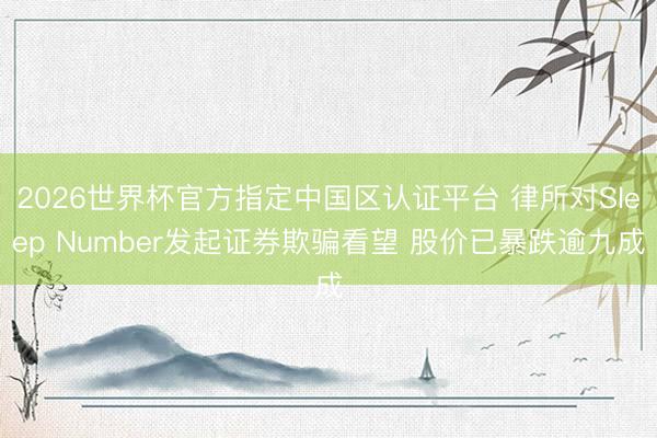 2026世界杯官方指定中国区认证平台 律所对Sleep Number发起证券欺骗看望 股价已暴跌逾九成