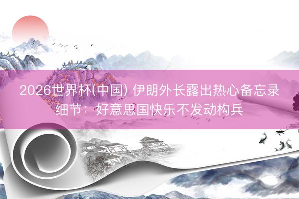 2026世界杯(中国) 伊朗外长露出热心备忘录细节:好意思国快乐不发动构兵