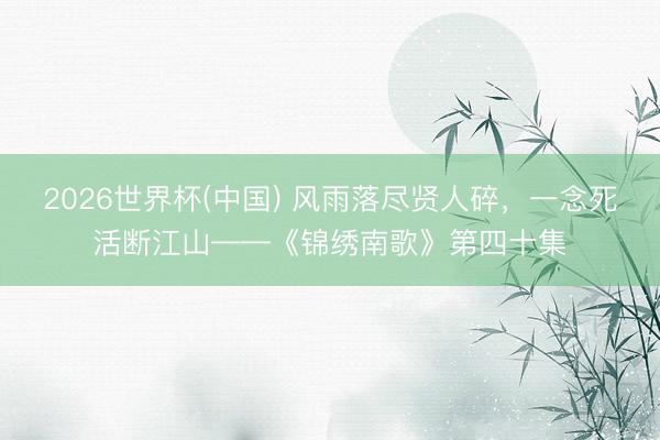 2026世界杯(中国) 风雨落尽贤人碎,一念死活断江山——《锦绣南歌》第四十集