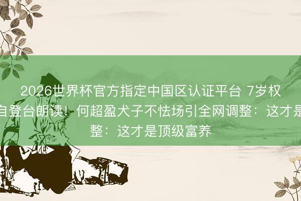 2026世界杯官方指定中国区认证平台 7岁权门令嫒独自登台朗读!何超盈犬子不怯场引全网调整:这才是顶级富养