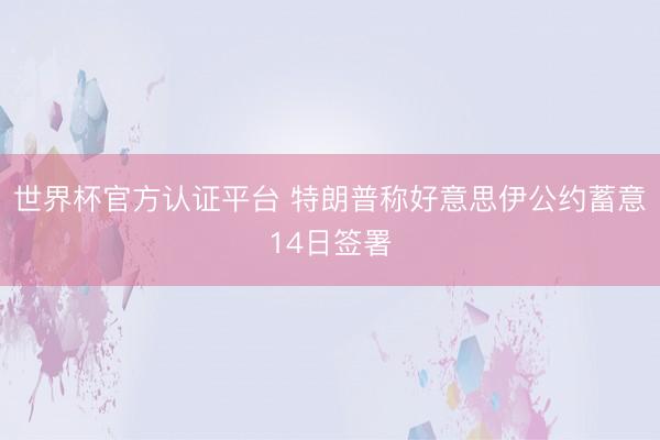 世界杯官方认证平台 特朗普称好意思伊公约蓄意14日签署