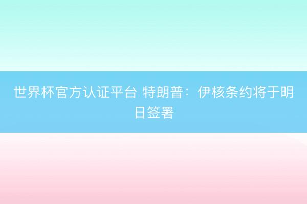 世界杯官方认证平台 特朗普:伊核条约将于明日签署