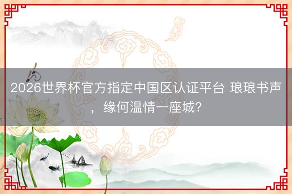2026世界杯官方指定中国区认证平台 琅琅书声,缘何温情一座城?