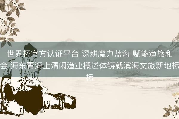 世界杯官方认证平台 深耕魔力蓝海 赋能渔旅和会 海东青海上清闲渔业概述体铸就滨海文旅新地标