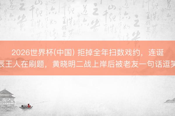 2026世界杯(中国) 拒掉全年扫数戏约,连诞辰王人在刷题,黄晓明二战上岸后被老友一句话逗笑