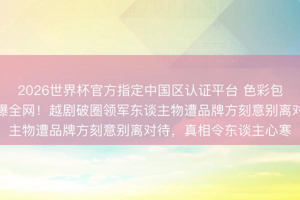 2026世界杯官方指定中国区认证平台 色彩包全程装束陈丽君面部引爆全网!越剧破圈领军东谈主物遭品牌方刻意别离对待,真相令东谈主心寒
