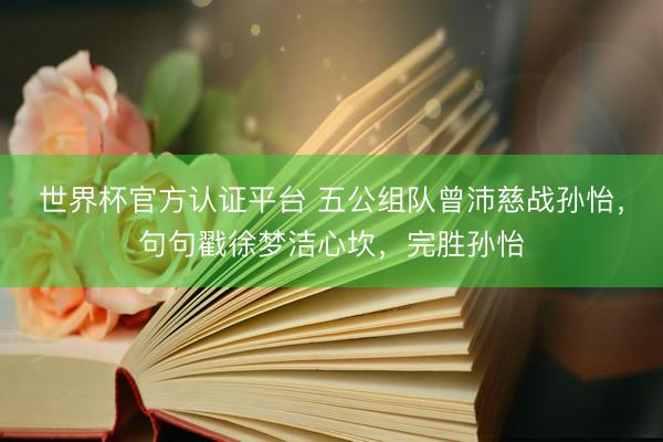 世界杯官方认证平台 五公组队曾沛慈战孙怡,句句戳徐梦洁心坎,完胜孙怡