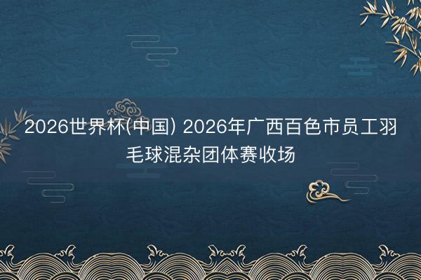 2026世界杯(中国) 2026年广西百色市员工羽毛球混杂团体赛收场