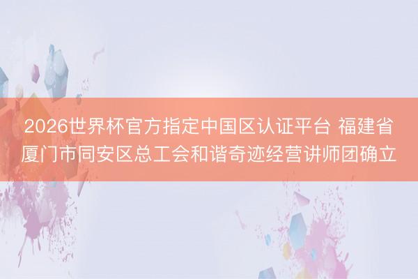2026世界杯官方指定中国区认证平台 福建省厦门市同安区总工会和谐奇迹经营讲师团确立