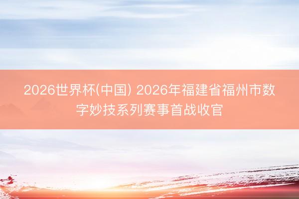 2026世界杯(中国) 2026年福建省福州市数字妙技系列赛事首战收官