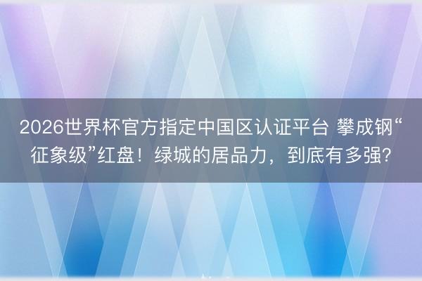 2026世界杯官方指定中国区认证平台 攀成钢“征象级”红盘!绿城的居品力,到底有多强?