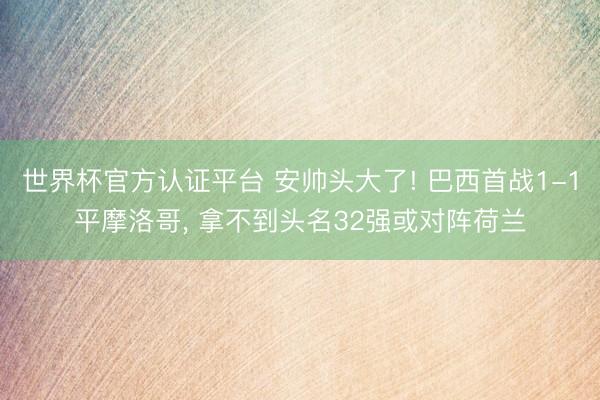 世界杯官方认证平台 安帅头大了! 巴西首战1-1平摩洛哥, 拿不到头名32强或对阵荷兰