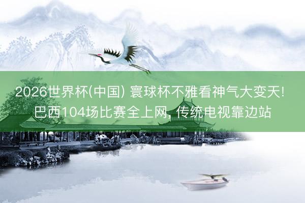 2026世界杯(中国) 寰球杯不雅看神气大变天! 巴西104场比赛全上网, 传统电视靠边站