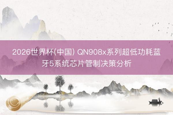 2026世界杯(中国) QN908x系列超低功耗蓝牙5系统芯片管制决策分析
