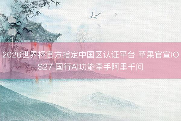 2026世界杯官方指定中国区认证平台 苹果官宣iOS27 国行AI功能牵手阿里千问