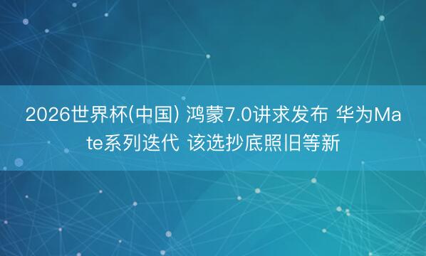 2026世界杯(中国) 鸿蒙7.0讲求发布 华为Mate系列迭代 该选抄底照旧等新