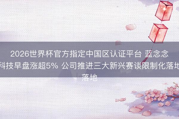 2026世界杯官方指定中国区认证平台 蓝念念科技早盘涨超5% 公司推进三大新兴赛谈限制化落地