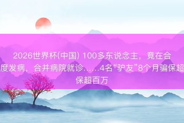 2026世界杯(中国) 100多东说念主,竟在合并国度发病,合并病院就诊……4名“驴友”8个月骗保超百万