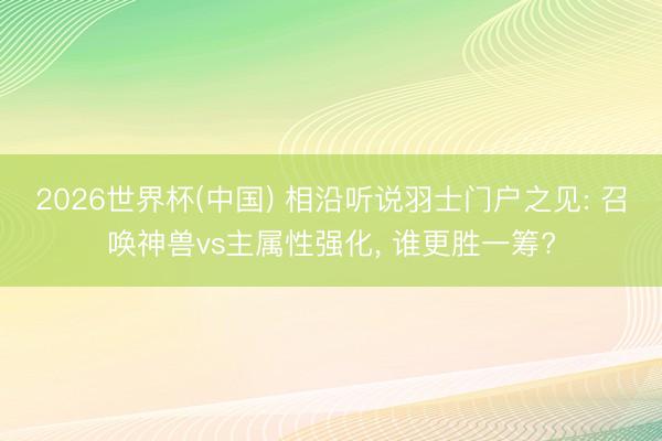 2026世界杯(中国) 相沿听说羽士门户之见: 召唤神兽vs主属性强化, 谁更胜一筹?