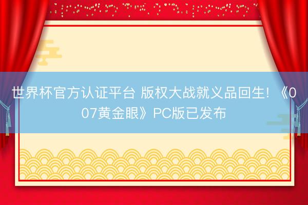 世界杯官方认证平台 版权大战就义品回生! 《007黄金眼》PC版已发布