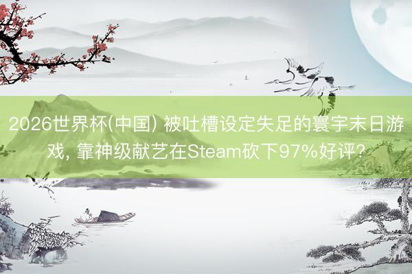 2026世界杯(中国) 被吐槽设定失足的寰宇末日游戏， 靠神级献艺在Steam砍下97%好评?