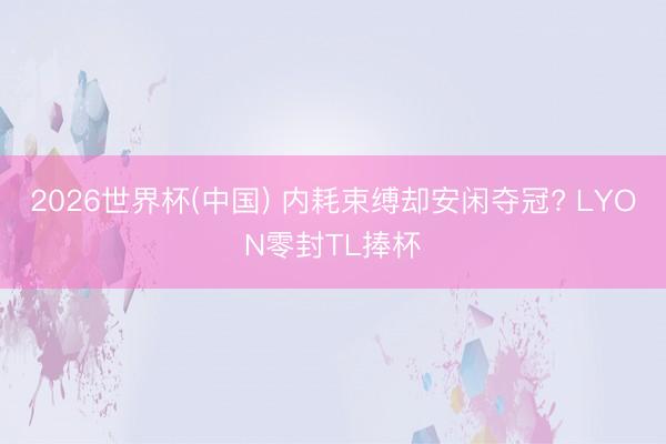 2026世界杯(中国) 内耗束缚却安闲夺冠? LYON零封TL捧杯