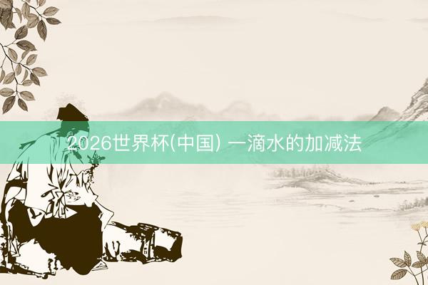 2026世界杯(中国) 一滴水的加减法