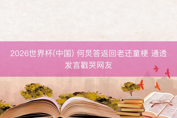 2026世界杯(中国) 何炅答返回老还童梗 通透发言戳哭网友